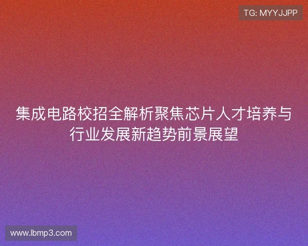 集成电路校招全解析聚焦芯片人才培养与行业发展新趋势前景展望